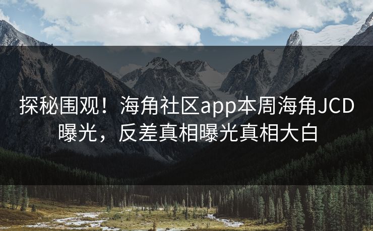 探秘围观！海角社区app本周海角JCD曝光，反差真相曝光真相大白