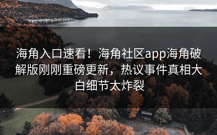 海角入口速看！海角社区app海角破解版刚刚重磅更新，热议事件真相大白细节太炸裂