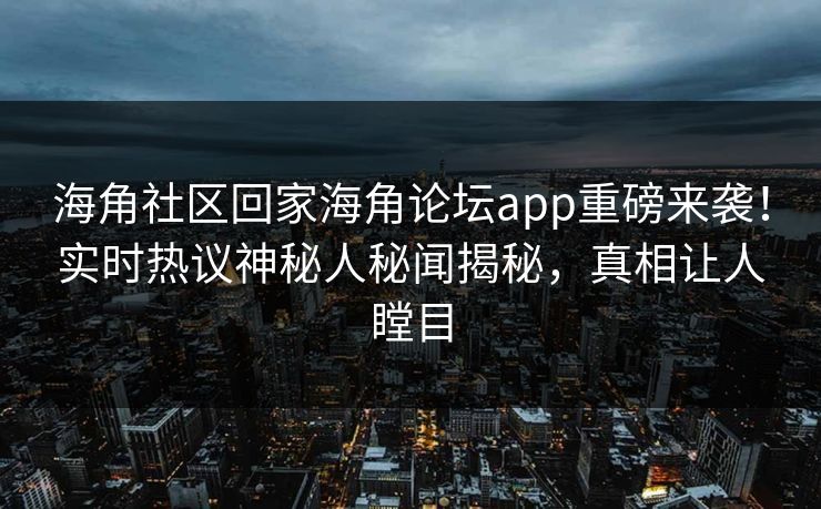 海角社区回家海角论坛app重磅来袭！实时热议神秘人秘闻揭秘，真相让人瞠目