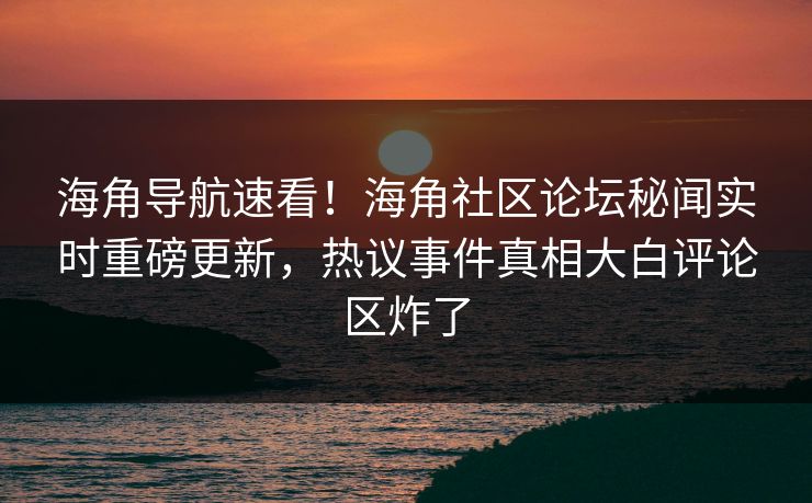 海角导航速看！海角社区论坛秘闻实时重磅更新，热议事件真相大白评论区炸了