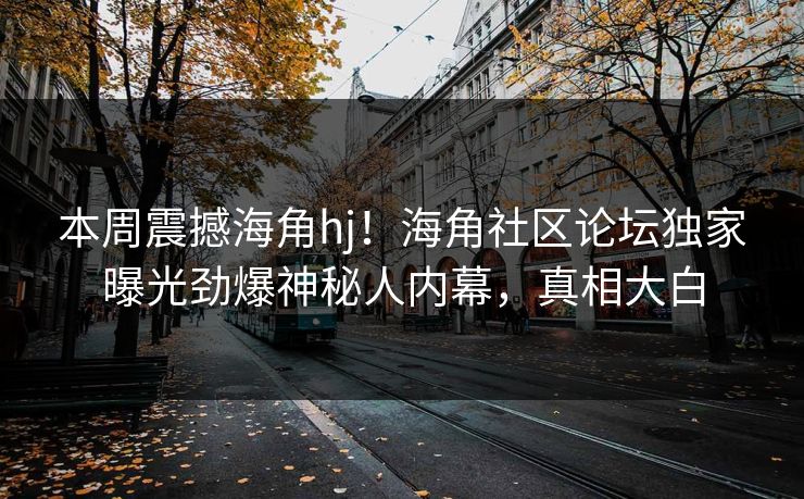 本周震撼海角hj！海角社区论坛独家曝光劲爆神秘人内幕，真相大白