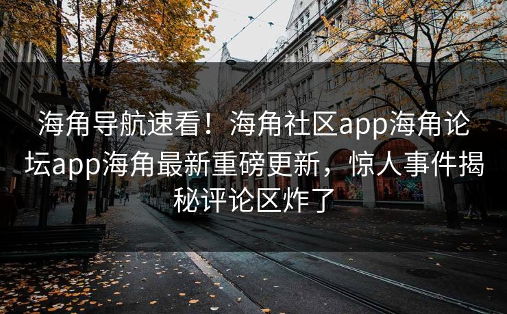 海角导航速看！海角社区app海角论坛app海角最新重磅更新，惊人事件揭秘评论区炸了