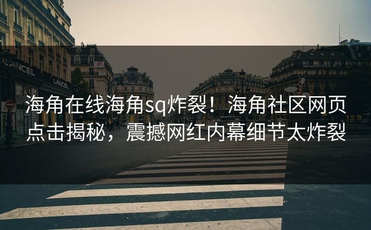 海角在线海角sq炸裂！海角社区网页点击揭秘，震撼网红内幕细节太炸裂