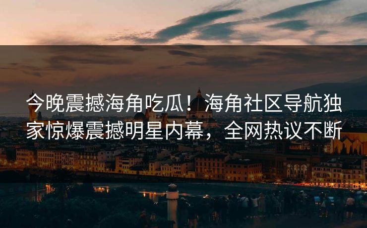 今晚震撼海角吃瓜！海角社区导航独家惊爆震撼明星内幕，全网热议不断