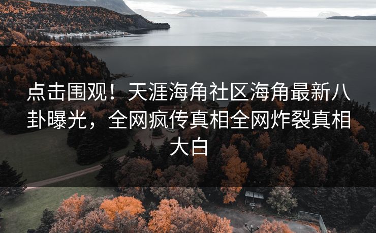 点击围观！天涯海角社区海角最新八卦曝光，全网疯传真相全网炸裂真相大白