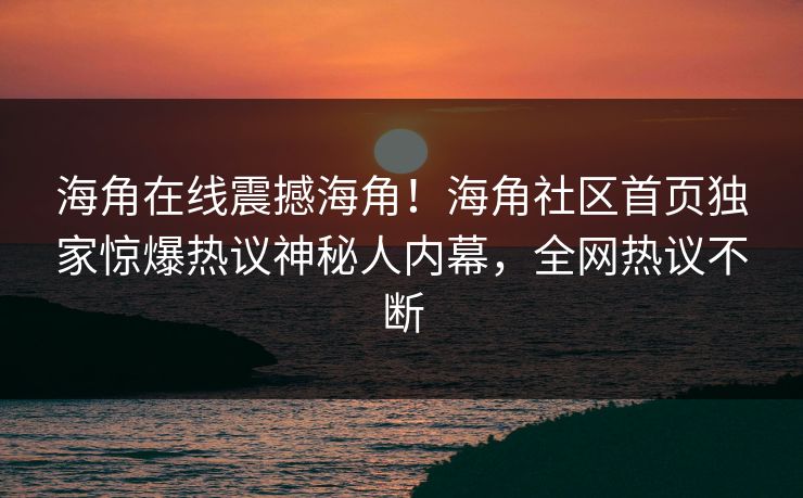 海角在线震撼海角！海角社区首页独家惊爆热议神秘人内幕，全网热议不断