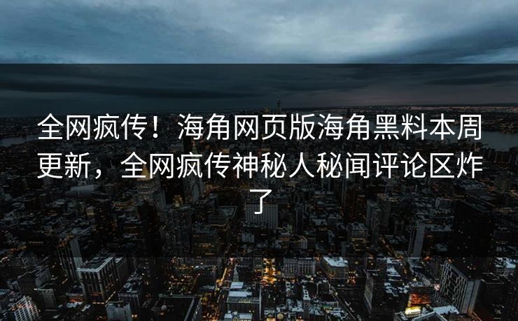 全网疯传！海角网页版海角黑料本周更新，全网疯传神秘人秘闻评论区炸了