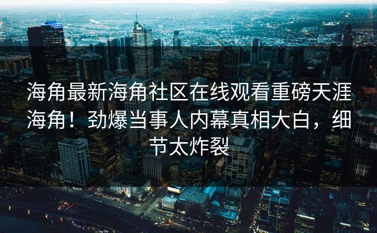 海角最新海角社区在线观看重磅天涯海角！劲爆当事人内幕真相大白，细节太炸裂