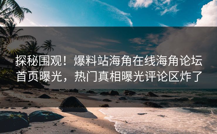 探秘围观！爆料站海角在线海角论坛首页曝光，热门真相曝光评论区炸了
