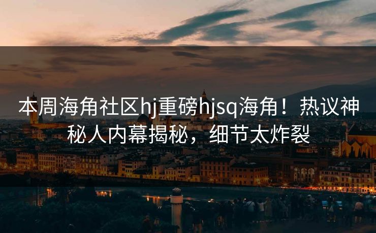 本周海角社区hj重磅hjsq海角！热议神秘人内幕揭秘，细节太炸裂