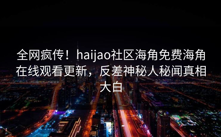 全网疯传！haijao社区海角免费海角在线观看更新，反差神秘人秘闻真相大白