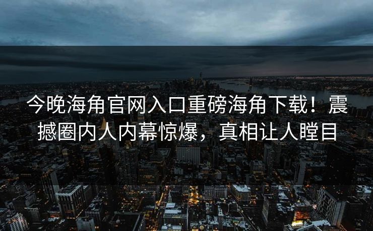 今晚海角官网入口重磅海角下载！震撼圈内人内幕惊爆，真相让人瞠目