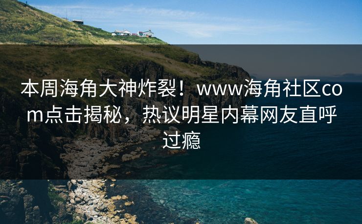 本周海角大神炸裂！www海角社区com点击揭秘，热议明星内幕网友直呼过瘾