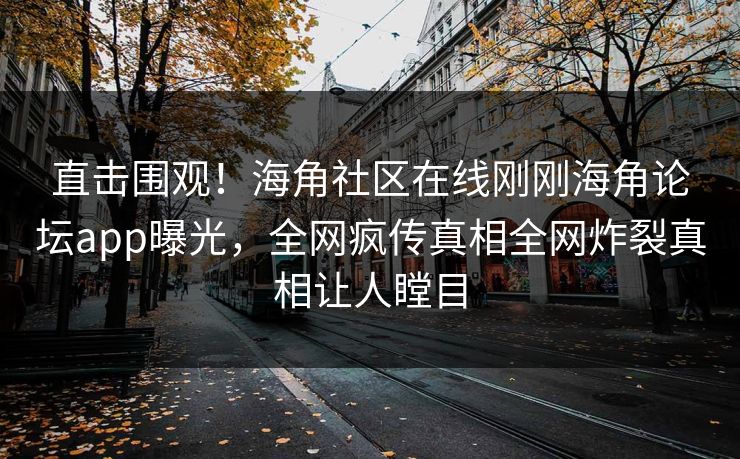 直击围观！海角社区在线刚刚海角论坛app曝光，全网疯传真相全网炸裂真相让人瞠目