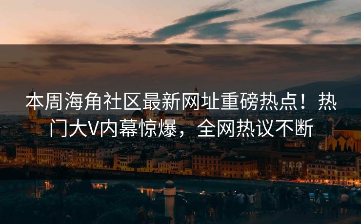 本周海角社区最新网址重磅热点！热门大V内幕惊爆，全网热议不断