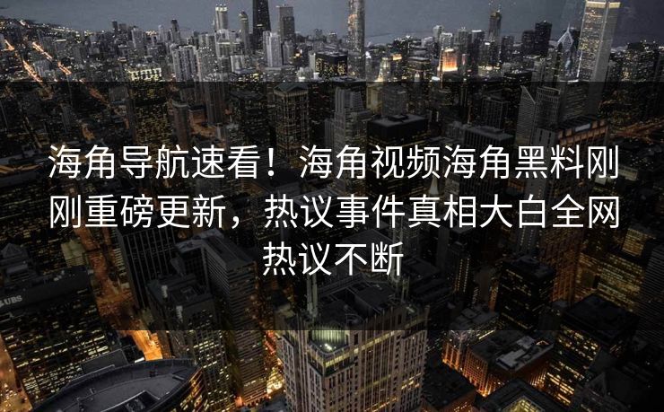 海角导航速看！海角视频海角黑料刚刚重磅更新，热议事件真相大白全网热议不断