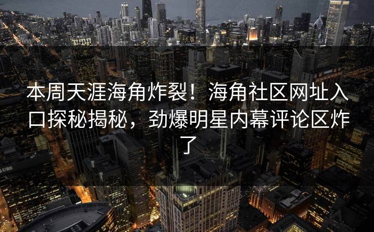 本周天涯海角炸裂！海角社区网址入口探秘揭秘，劲爆明星内幕评论区炸了
