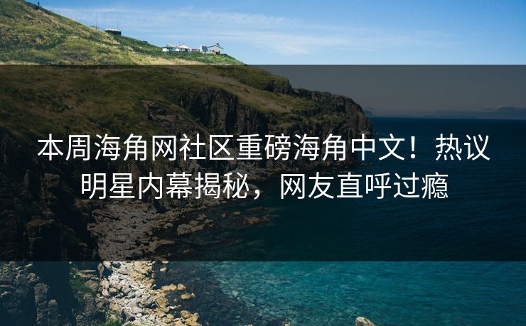本周海角网社区重磅海角中文！热议明星内幕揭秘，网友直呼过瘾