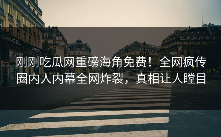 刚刚吃瓜网重磅海角免费！全网疯传圈内人内幕全网炸裂，真相让人瞠目