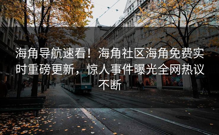 海角导航速看！海角社区海角免费实时重磅更新，惊人事件曝光全网热议不断