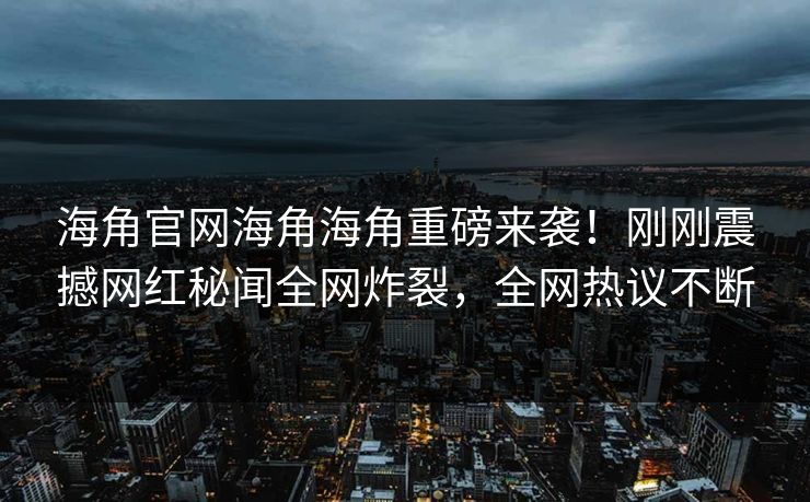 海角官网海角海角重磅来袭！刚刚震撼网红秘闻全网炸裂，全网热议不断