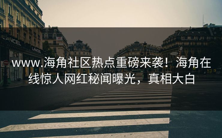 www.海角社区热点重磅来袭！海角在线惊人网红秘闻曝光，真相大白