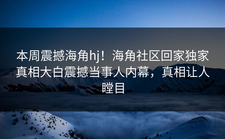 本周震撼海角hj！海角社区回家独家真相大白震撼当事人内幕，真相让人瞠目