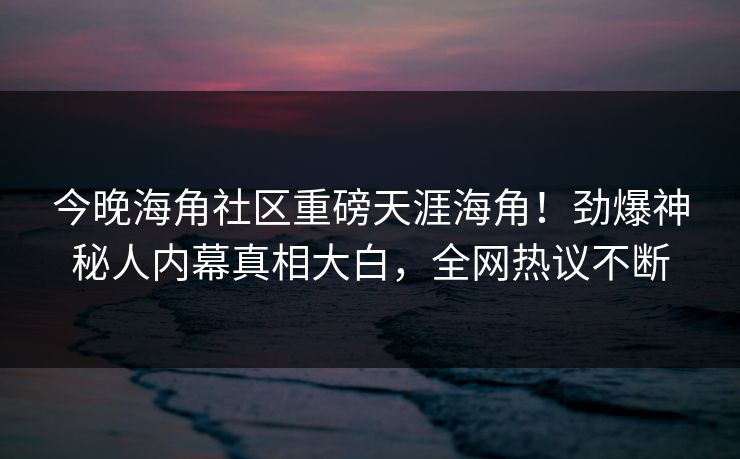 今晚海角社区重磅天涯海角！劲爆神秘人内幕真相大白，全网热议不断