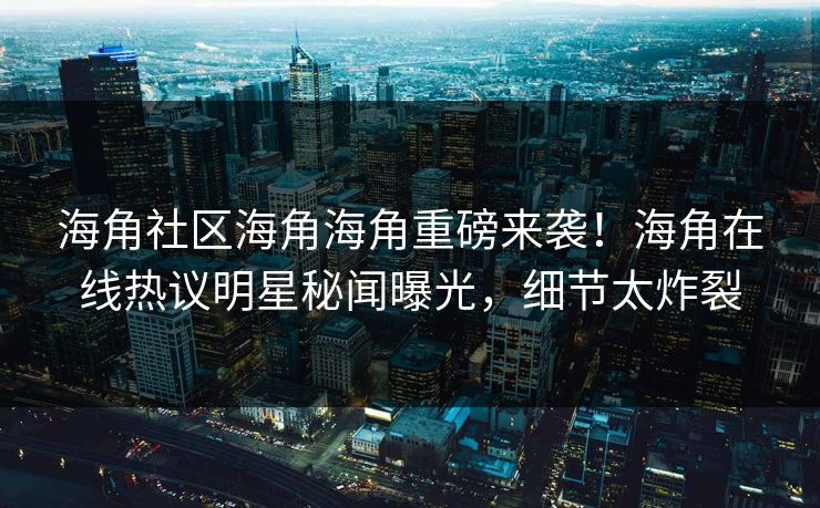 海角社区海角海角重磅来袭！海角在线热议明星秘闻曝光，细节太炸裂