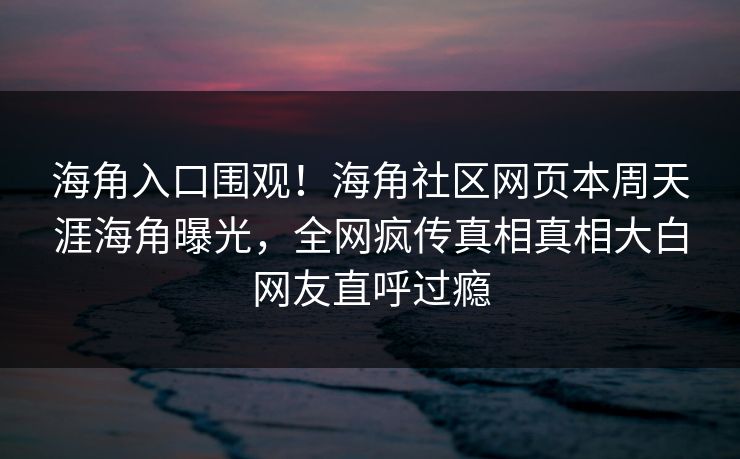 海角入口围观！海角社区网页本周天涯海角曝光，全网疯传真相真相大白网友直呼过瘾