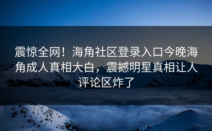 震惊全网！海角社区登录入口今晚海角成人真相大白，震撼明星真相让人评论区炸了