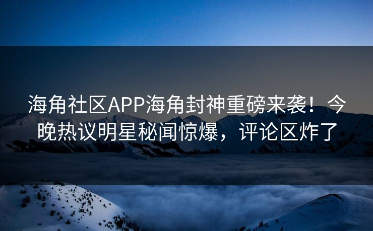 海角社区APP海角封神重磅来袭！今晚热议明星秘闻惊爆，评论区炸了