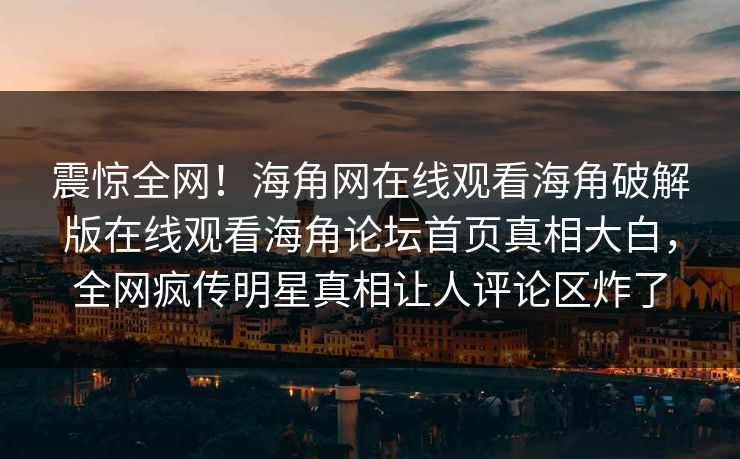 震惊全网！海角网在线观看海角破解版在线观看海角论坛首页真相大白，全网疯传明星真相让人评论区炸了