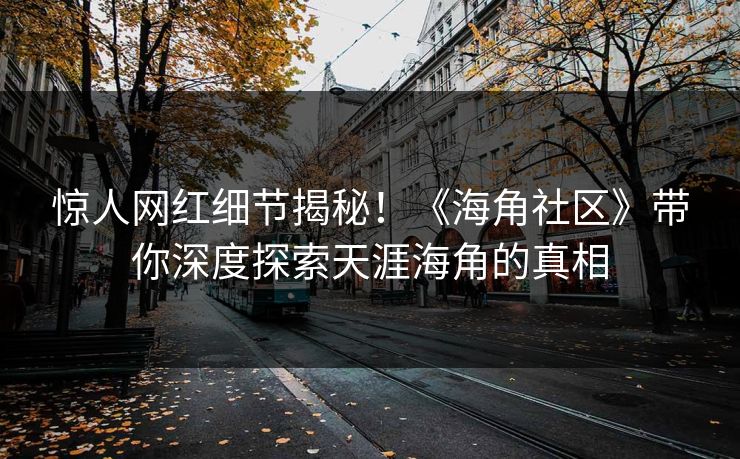 惊人网红细节揭秘！《海角社区》带你深度探索天涯海角的真相