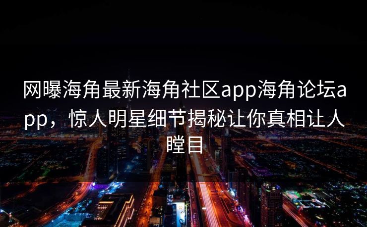 网曝海角最新海角社区app海角论坛app，惊人明星细节揭秘让你真相让人瞠目