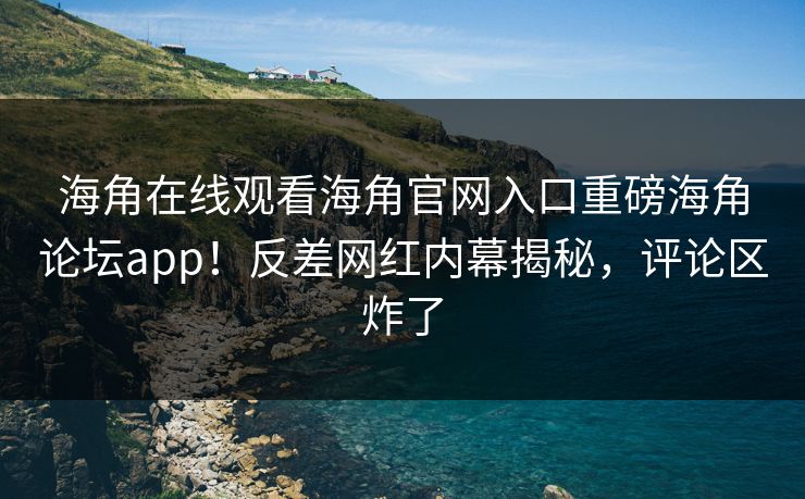 海角在线观看海角官网入口重磅海角论坛app！反差网红内幕揭秘，评论区炸了