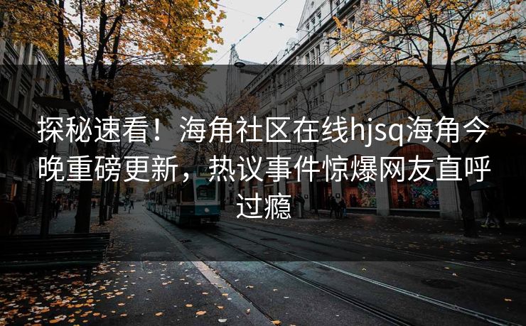 探秘速看！海角社区在线hjsq海角今晚重磅更新，热议事件惊爆网友直呼过瘾