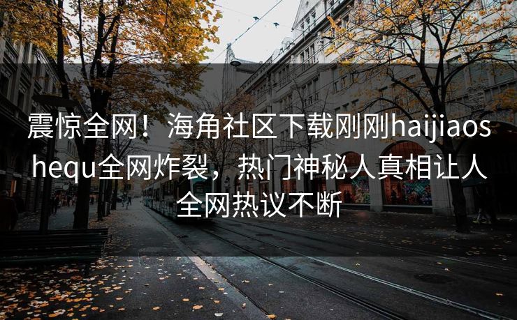 震惊全网！海角社区下载刚刚haijiaoshequ全网炸裂，热门神秘人真相让人全网热议不断