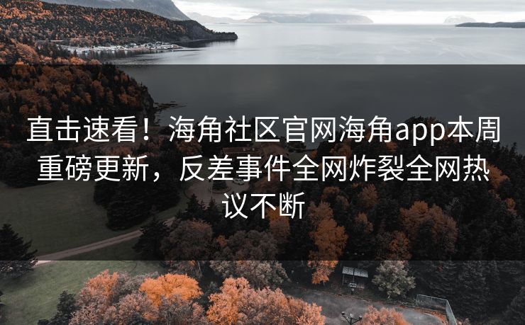 直击速看！海角社区官网海角app本周重磅更新，反差事件全网炸裂全网热议不断