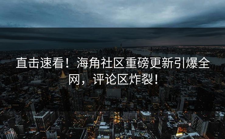 直击速看！海角社区重磅更新引爆全网，评论区炸裂！