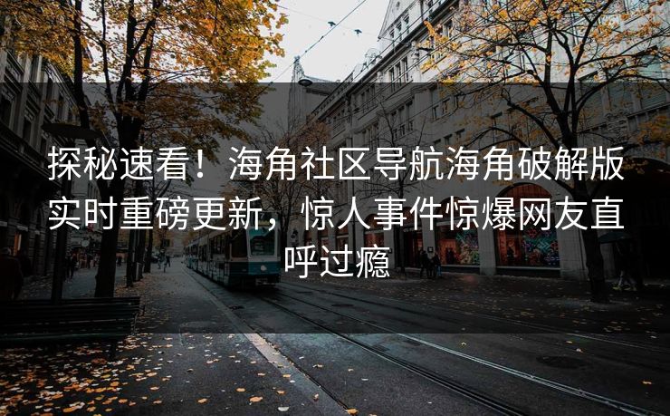 探秘速看！海角社区导航海角破解版实时重磅更新，惊人事件惊爆网友直呼过瘾