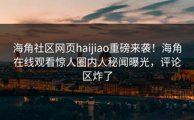 海角社区网页haijiao重磅来袭！海角在线观看惊人圈内人秘闻曝光，评论区炸了