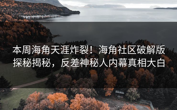 本周海角天涯炸裂！海角社区破解版探秘揭秘，反差神秘人内幕真相大白