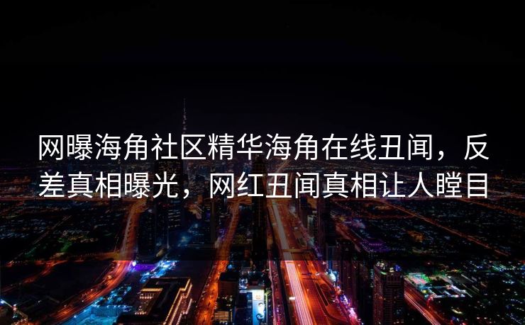 网曝海角社区精华海角在线丑闻，反差真相曝光，网红丑闻真相让人瞠目