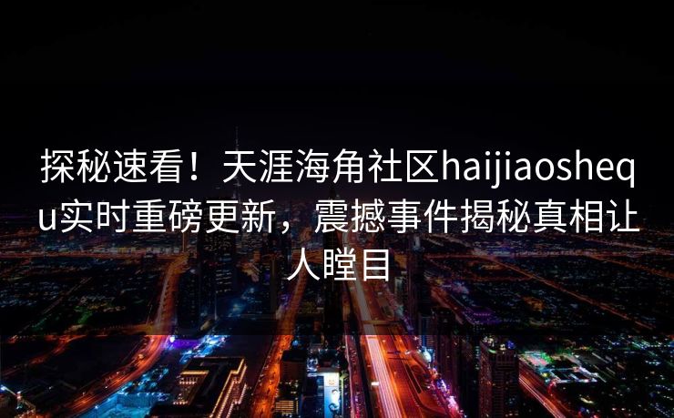 探秘速看！天涯海角社区haijiaoshequ实时重磅更新，震撼事件揭秘真相让人瞠目