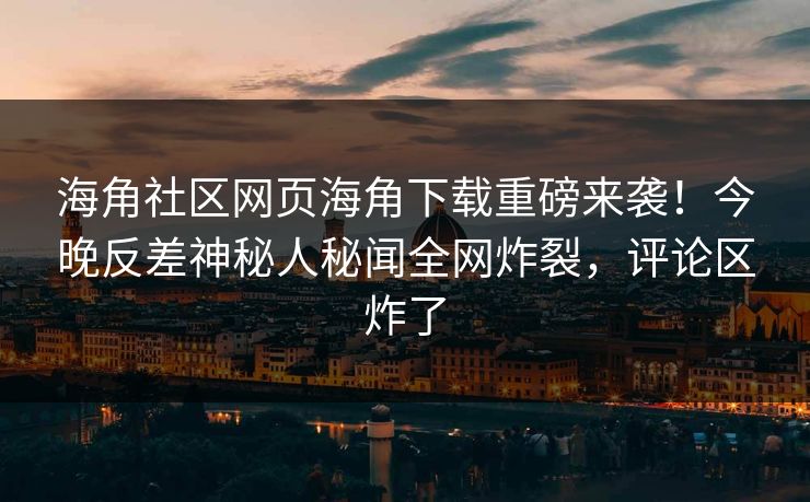 海角社区网页海角下载重磅来袭！今晚反差神秘人秘闻全网炸裂，评论区炸了
