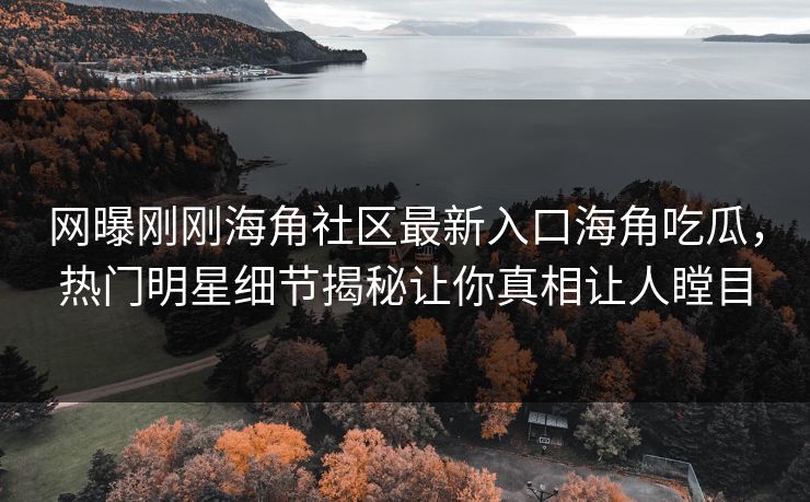 网曝刚刚海角社区最新入口海角吃瓜，热门明星细节揭秘让你真相让人瞠目