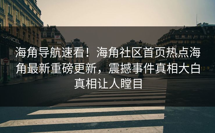 海角导航速看！海角社区首页热点海角最新重磅更新，震撼事件真相大白真相让人瞠目