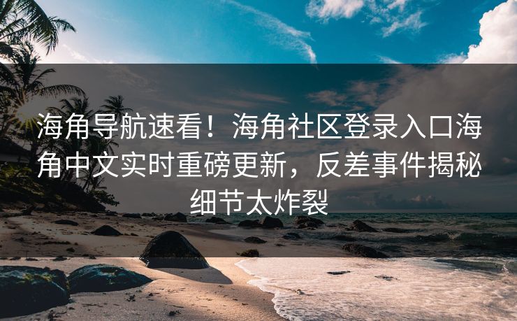 海角导航速看！海角社区登录入口海角中文实时重磅更新，反差事件揭秘细节太炸裂