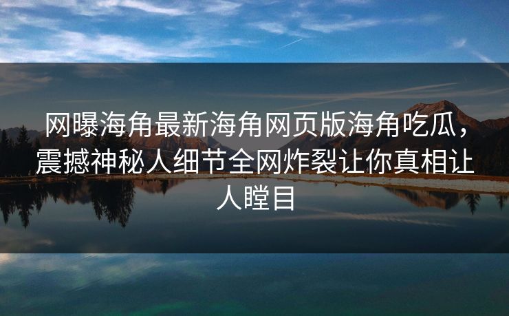 网曝海角最新海角网页版海角吃瓜，震撼神秘人细节全网炸裂让你真相让人瞠目